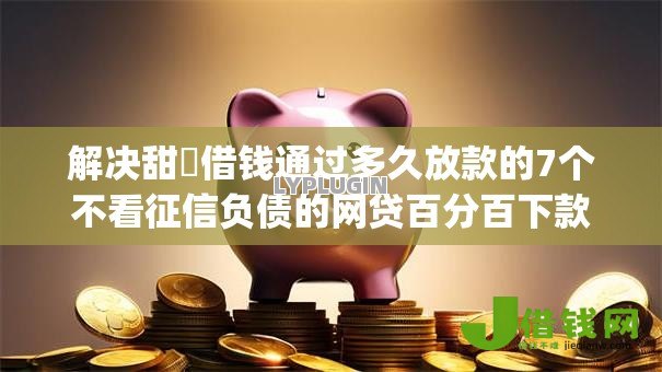 解决甜櫈借钱通过多久放款的7个不看征信负债的网贷百分百下款app分享 解决甜櫈借钱通过多久放款的7个不看征信负债的网贷百分百下款app分享