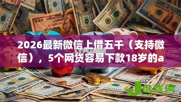 2026最新微信上借五千（支持微信），5个网贷容易下款18岁的app无私分享