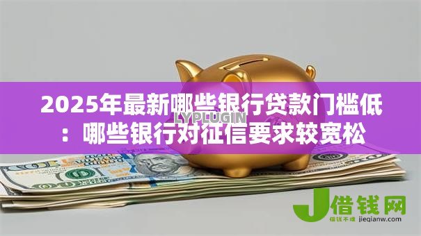 2025年最新哪些银行贷款门槛低：哪些银行对征信要求较宽松