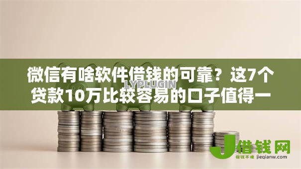 微信有啥软件借钱的可靠？这7个贷款10万比较容易的口子值得一试