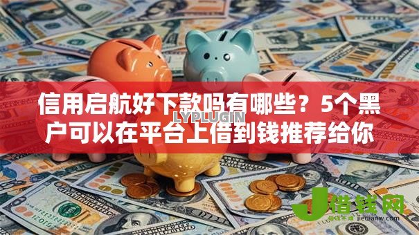 信用启航好下款吗有哪些？5个黑户可以在平台上借到钱推荐给你