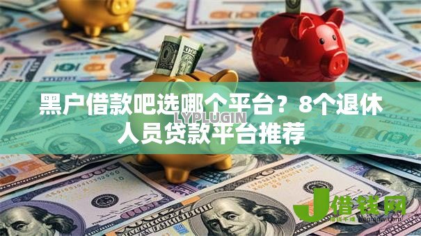 黑户借款吧选哪个平台？8个退休人员贷款平台推荐