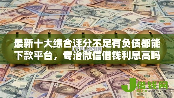 最新十大综合评分不足有负债都能下款平台,专治微信借钱利息高吗安全吗可靠吗 最新十大综合评分不足有负债都能下款平台,专治微信借钱利息高吗安全吗可靠吗
