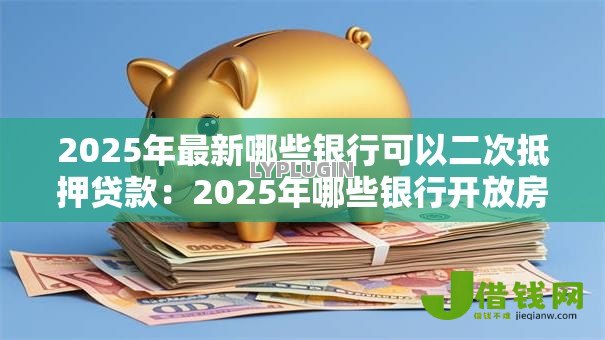 2025年最新哪些银行可以二次抵押贷款：2025年哪些银行开放房产二抵