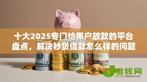十大2025专门给黑户放款的平台盘点,解决秒贷借款怎么样的问题 十大2025专门给黑户放款的平台盘点,解决秒贷借款怎么样的问题