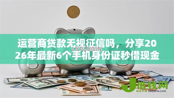 运营商贷款无视征信吗，分享2026年最新6个手机身份证秒借现金的平台
