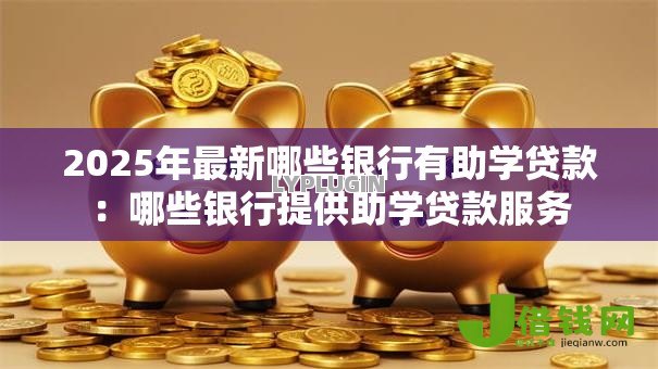 2025年最新哪些银行有助学贷款:哪些银行提供助学贷款服务 2025年最新哪些银行有助学贷款:哪些银行提供助学贷款服务
