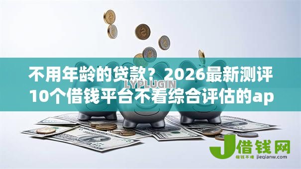 不用年龄的贷款？2026最新测评10个借钱平台不看综合评估的app