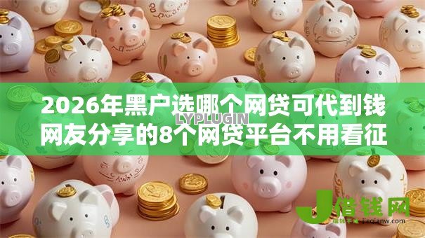 2026年黑户选哪个网贷可代到钱网友分享的8个网贷平台不用看征信可以放款的我觉得不错！