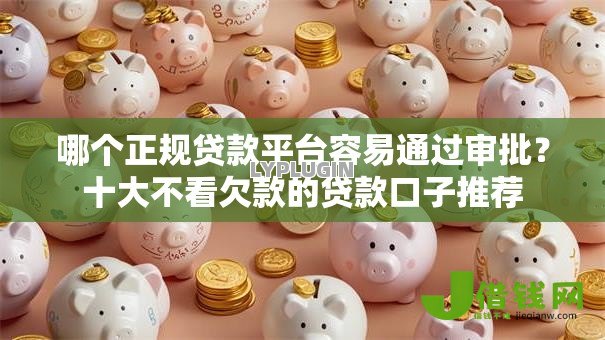 哪个正规贷款平台容易通过审批?十大不看欠款的贷款口子推荐 哪个正规贷款平台容易通过审批?十大不看欠款的贷款口子推荐