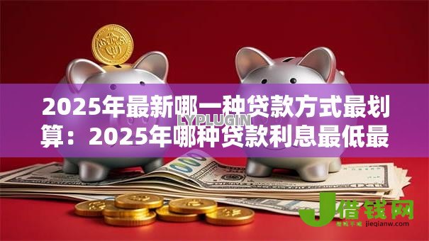 2025年最新哪一种贷款方式最划算:2025年哪种贷款利息最低最省 2025年最新哪一种贷款方式最划算:2025年哪种贷款利息最低最省