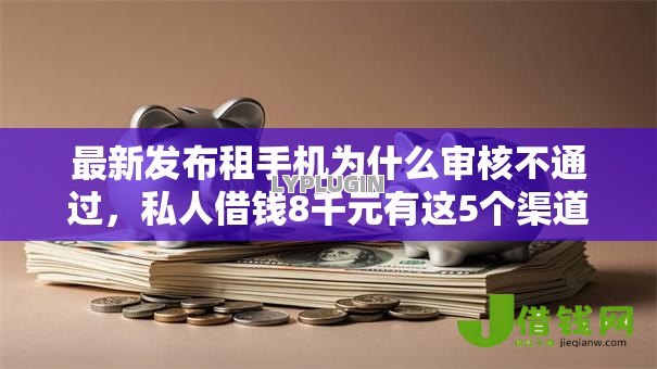 最新发布租手机为什么审核不通过，私人借钱8千元有这5个渠道