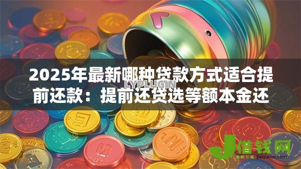 2025年最新哪种贷款方式适合提前还款：提前还贷选等额本金还是本息更划算