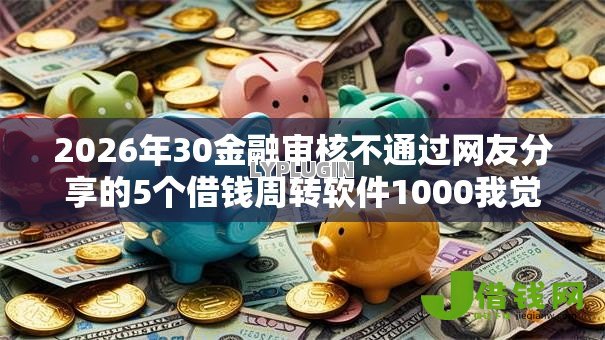 2026年30金融审核不通过网友分享的5个借钱周转软件1000我觉得不错! 2026年30金融审核不通过网友分享的5个借钱周转软件1000我觉得不错!