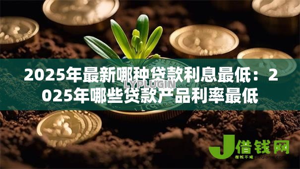 2025年最新哪种贷款利息最低:2025年哪些贷款产品利率最低 2025年最新哪种贷款利息最低:2025年哪些贷款产品利率最低