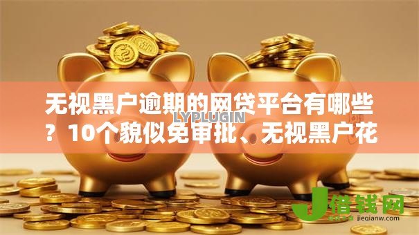 无视黑户逾期的网贷平台有哪些？10个貌似免审批、无视黑户花户必下款口子合集