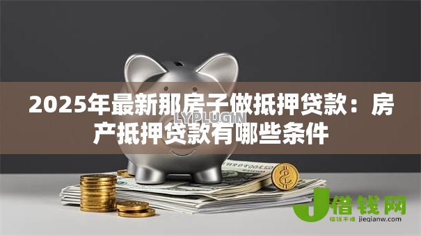 2025年最新那房子做抵押贷款:房产抵押贷款有哪些条件 2025年最新那房子做抵押贷款:房产抵押贷款有哪些条件
