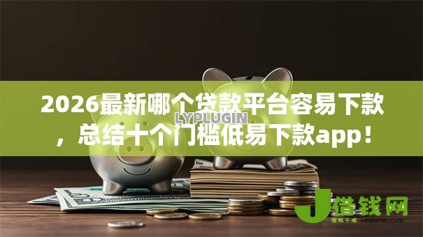 2026最新哪个贷款平台容易下款,总结十个门槛低易下款app! 2026最新哪个贷款平台容易下款,总结十个门槛低易下款app!