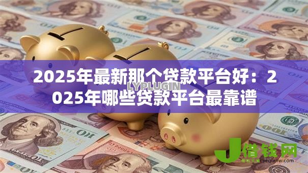 2025年最新那个贷款平台好：2025年哪些贷款平台最靠谱