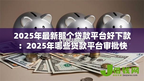 2025年最新那个贷款平台好下款：2025年哪些贷款平台审批快