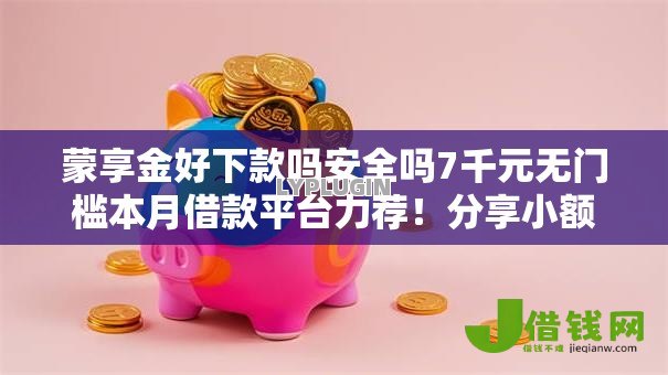 蒙享金好下款吗安全吗7千元无门槛本月借款平台力荐！分享小额网贷口子7千元无门槛借款