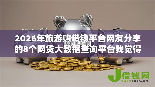 2026年旅游购借钱平台网友分享的8个网贷大数据查询平台我觉得不错! 2026年旅游购借钱平台网友分享的8个网贷大数据查询平台我觉得不错!
