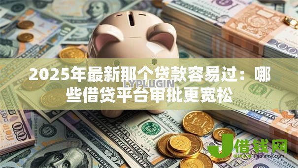 2025年最新那个贷款容易过:哪些借贷平台审批更宽松 2025年最新那个贷款容易过:哪些借贷平台审批更宽松