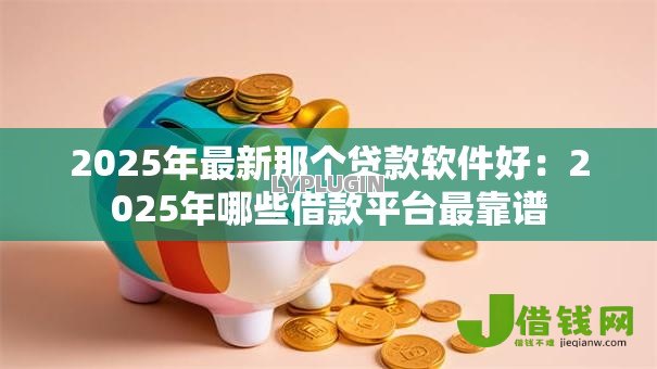 2025年最新那个贷款软件好：2025年哪些借款平台最靠谱