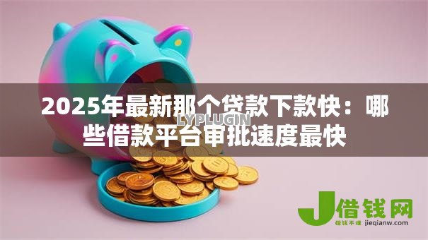 2025年最新那个贷款下款快：哪些借款平台审批速度最快