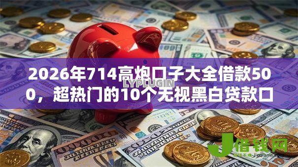 2026年714高炮口子大全借款500，超热门的10个无视黑白贷款口子推荐