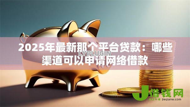 2025年最新那个平台贷款:哪些渠道可以申请网络借款 2025年最新那个平台贷款:哪些渠道可以申请网络借款