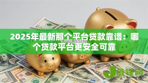 2025年最新那个平台贷款靠谱：哪个贷款平台更安全可靠