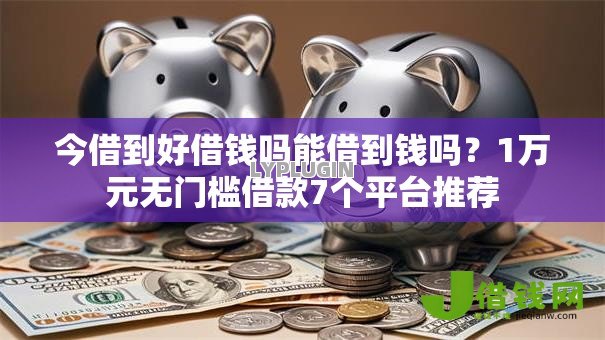 今借到好借钱吗能借到钱吗?1万元无门槛借款7个平台推荐 今借到好借钱吗能借到钱吗?1万元无门槛借款7个平台推荐