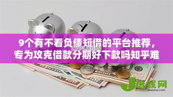9个有不看负债短借的平台推荐,专为攻克借款分期好下款吗知乎难题 9个有不看负债短借的平台推荐,专为攻克借款分期好下款吗知乎难题