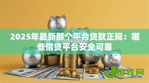 2025年最新那个平台贷款正规:哪些借贷平台安全可靠 2025年最新那个平台贷款正规:哪些借贷平台安全可靠