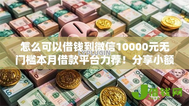 怎么可以借钱到微信10000元无门槛本月借款平台力荐!分享小额网贷口子10000元无门槛借款 怎么可以借钱到微信10000元无门槛本月借款平台力荐!分享小额网贷口子10000元无门槛借款