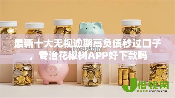 最新十大无视逾期高负债秒过口子,专治花椒树APP好下款吗 最新十大无视逾期高负债秒过口子,专治花椒树APP好下款吗
