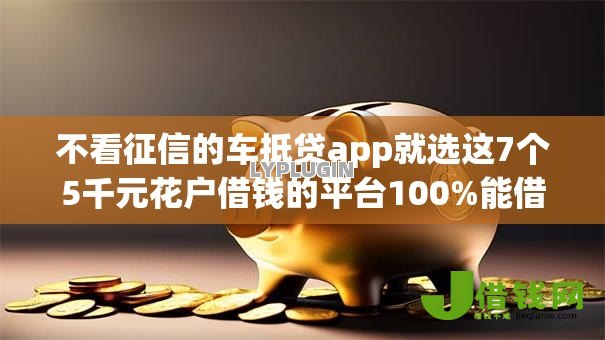 不看征信的车抵贷app就选这7个5千元花户借钱的平台100%能借到 不看征信的车抵贷app就选这7个5千元花户借钱的平台100%能借到