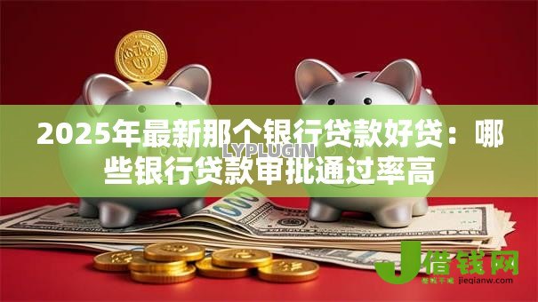 2025年最新那个银行贷款好贷:哪些银行贷款审批通过率高 2025年最新那个银行贷款好贷:哪些银行贷款审批通过率高