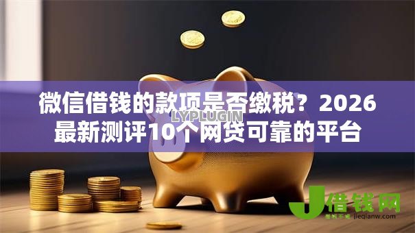 微信借钱的款项是否缴税?2026最新测评10个网贷可靠的平台 微信借钱的款项是否缴税?2026最新测评10个网贷可靠的平台