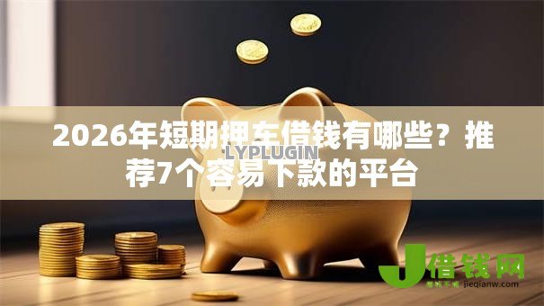 2026年短期押车借钱有哪些?推荐7个容易下款的平台 2026年短期押车借钱有哪些?推荐7个容易下款的平台