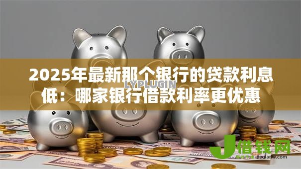 2025年最新那个银行的贷款利息低:哪家银行借款利率更优惠 2025年最新那个银行的贷款利息低:哪家银行借款利率更优惠