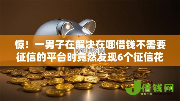 惊!一男子在解决在哪借钱不需要征信的平台时竟然发现6个征信花手机上太高利息贷款软件,事后分享了出来 惊!一男子在解决在哪借钱不需要征信的平台时竟然发现6个征信花手机上太高利息贷款软件,事后分享了出来