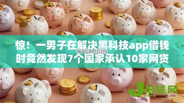 惊！一男子在解决黑科技app借钱时竟然发现7个国家承认10家网贷平台，事后分享了出来