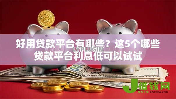 好用贷款平台有哪些？这5个哪些贷款平台利息低可以试试