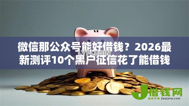 微信那公众号能好借钱?2026最新测评10个黑户征信花了能借钱的平台 微信那公众号能好借钱?2026最新测评10个黑户征信花了能借钱的平台