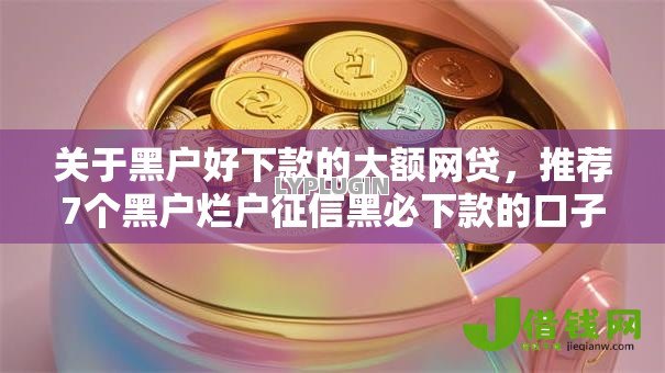 关于黑户好下款的大额网贷，推荐7个黑户烂户征信黑必下款的口子给你
