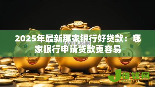 2025年最新那家银行好贷款:哪家银行申请贷款更容易 2025年最新那家银行好贷款:哪家银行申请贷款更容易