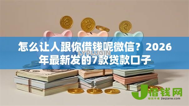怎么让人跟你借钱呢微信？2026年最新发的7款贷款口子