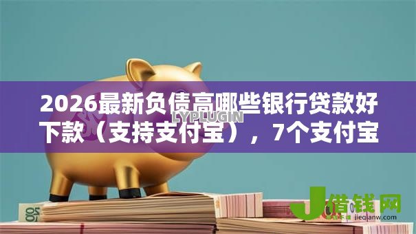 2026最新负债高哪些银行贷款好下款(支持支付宝),7个支付宝贷款平台无私分享 2026最新负债高哪些银行贷款好下款(支持支付宝),7个支付宝贷款平台无私分享